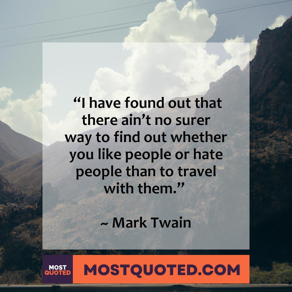 I have found out that there ain’t no surer way to find out whether you like people or hate them than to travel with them.
