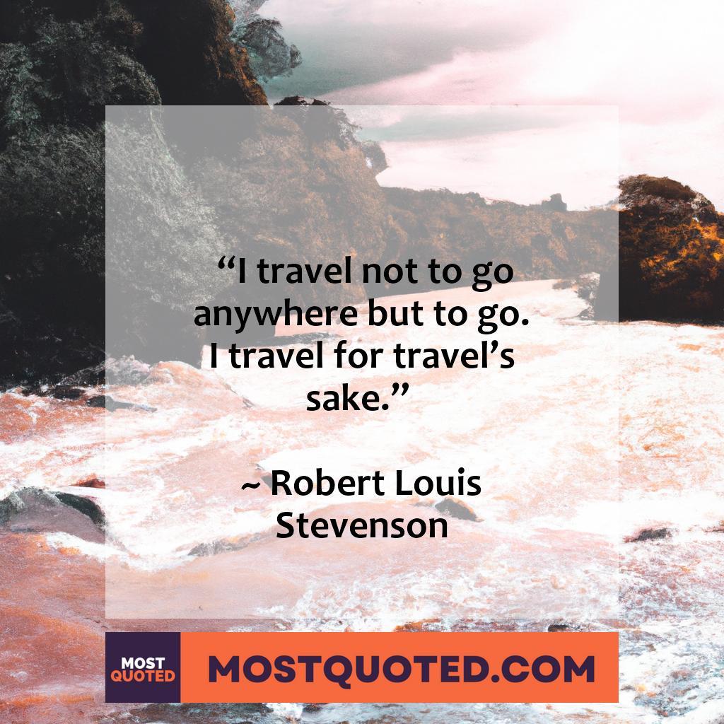 “For my part, I travel not to go anywhere, but to go. I travel for travel’s sake. The great affair is to move.” – Robert Louis Stevenson