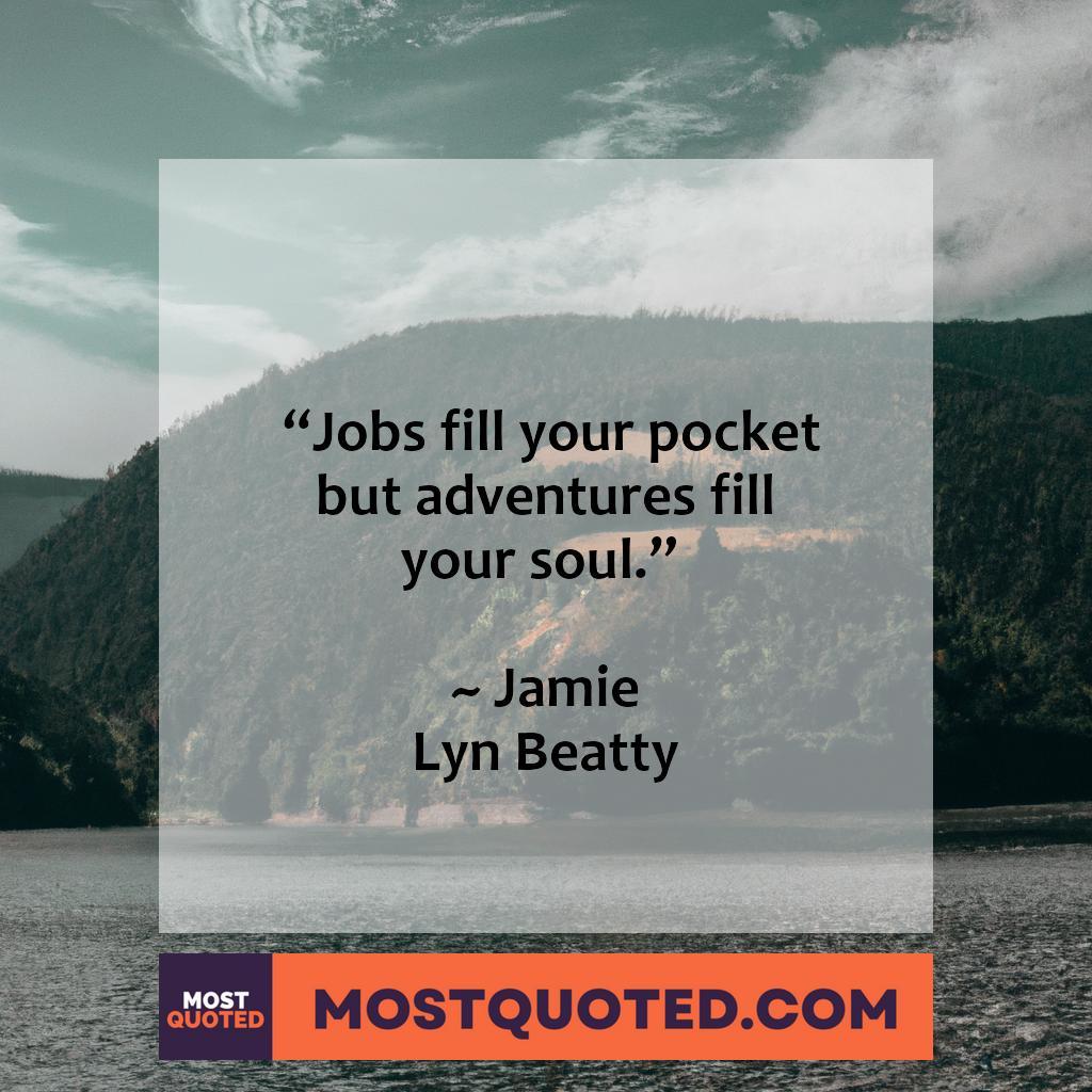 “Jobs fill your pocket, but adventures fill your soul.” – Jamie Lyn Beatty Thi
