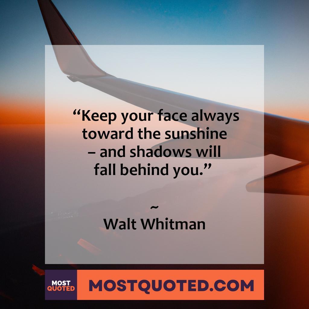 Keep your face always toward the sunshine and shadows will fall behind you. - Walt Whitman