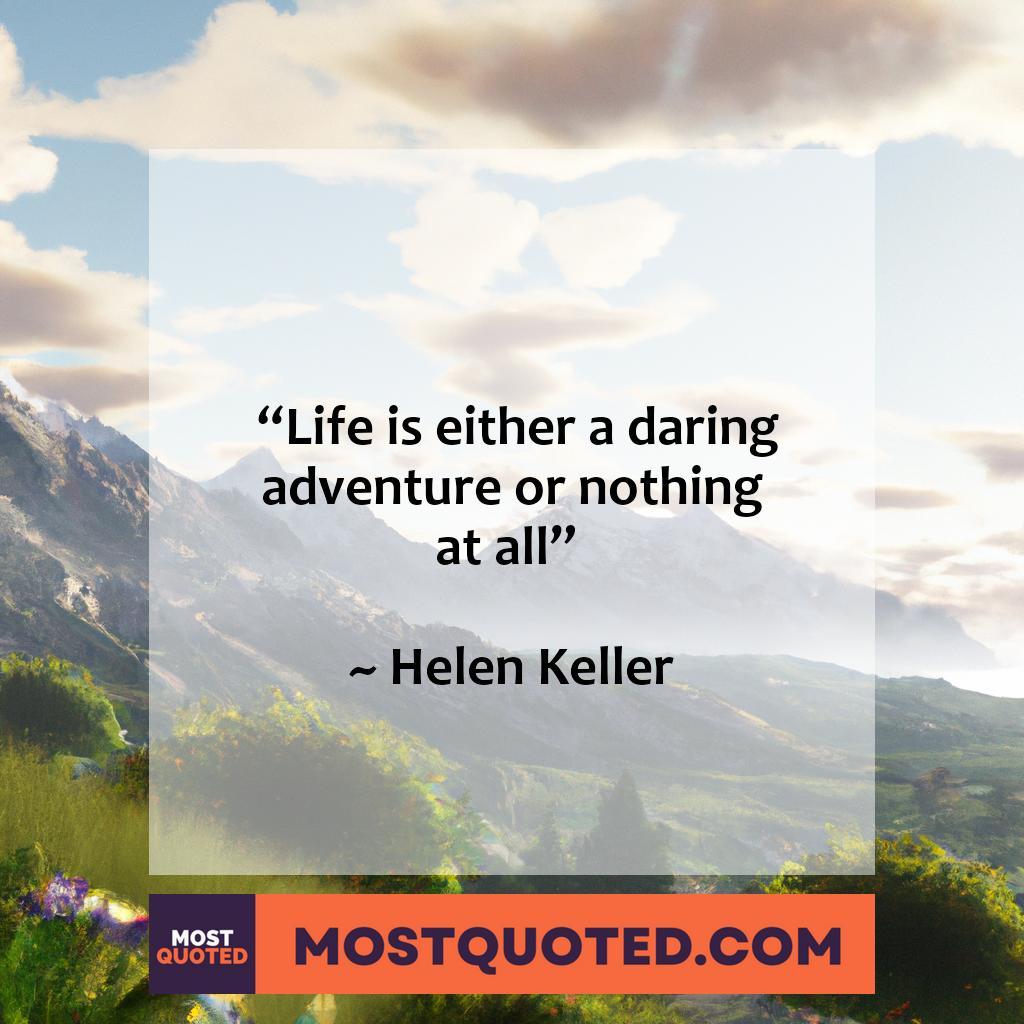  “Life is either a daring adventure, or nothing at all” – Helen Keller