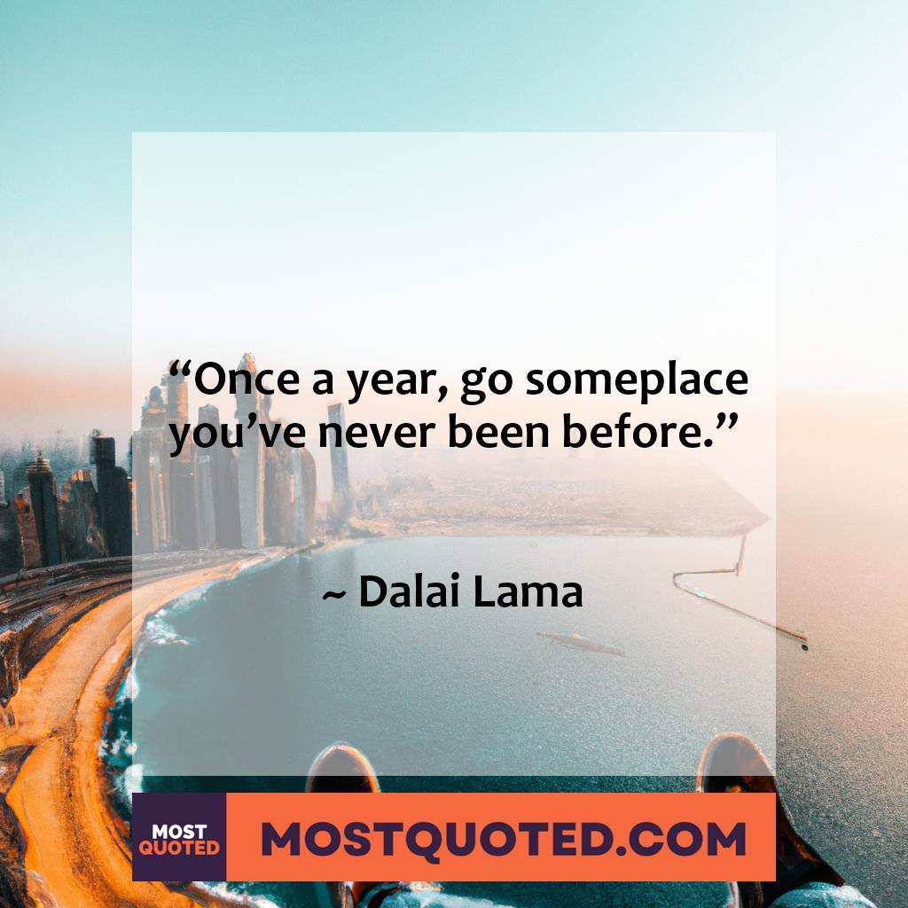 “Once a year, go somewhere you have never been before.” – Dalai Lama