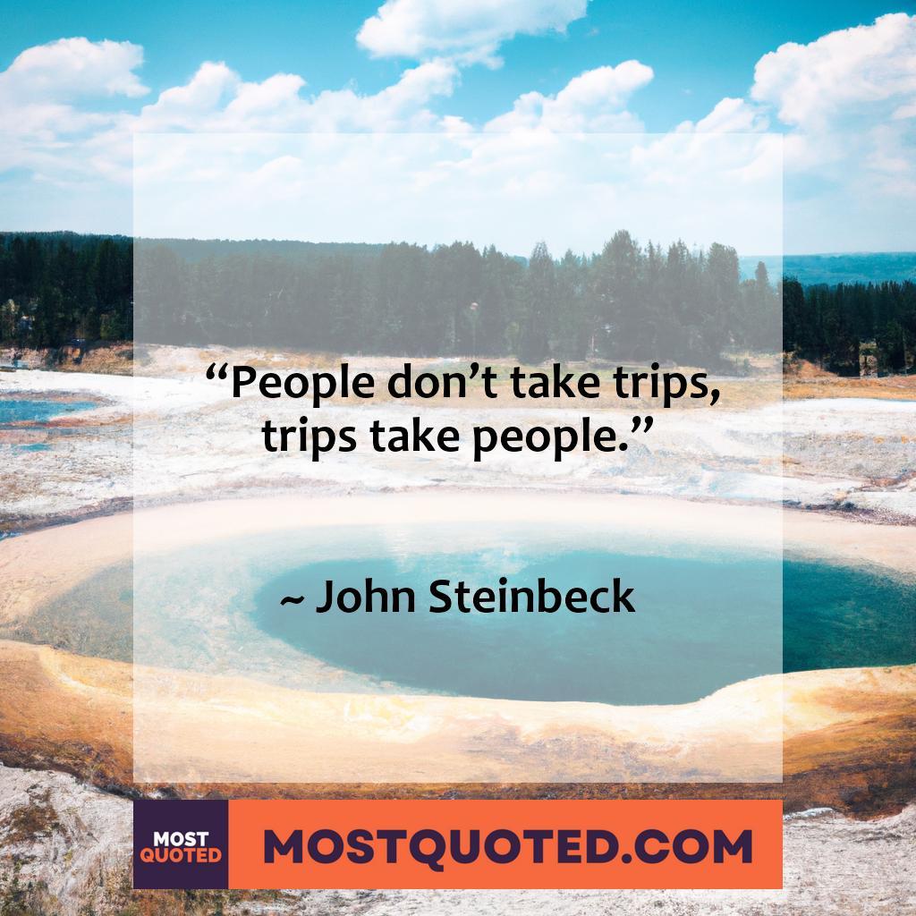 “People don’t take trips, trips take people.” – John Steinbeck