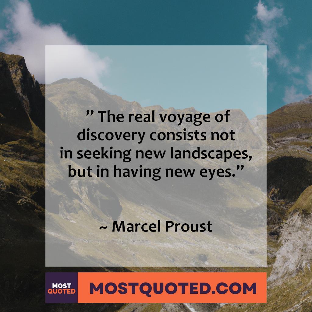 “The real voyage of discovery consists not in seeking new landscapes, but in having new eyes.” – Marcel Proust
