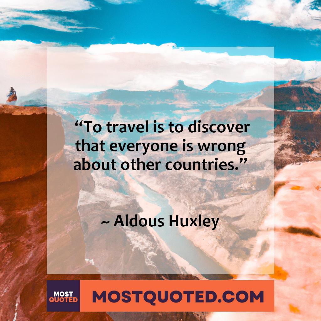 “To travel is to discover that everyone is wrong about other countries.” – Aldous Huxley