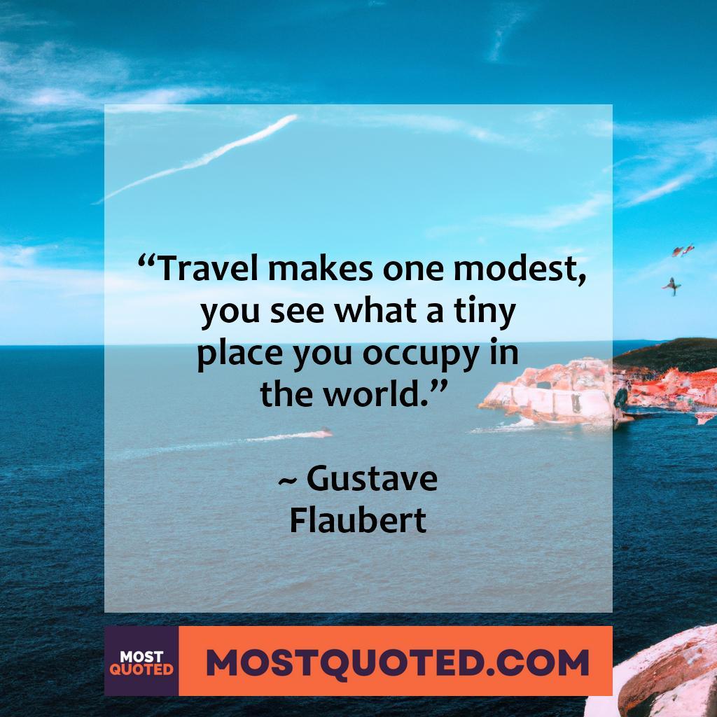 “Travel makes one modest. You see what a tiny place you occupy in the world.” – Gustave Flaubert