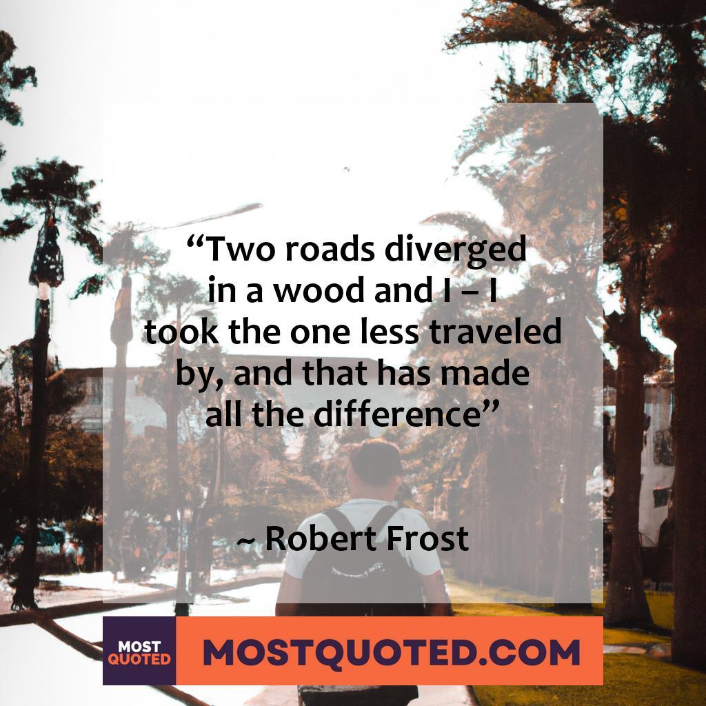 Two roads diverged in a wood and I – I took the one less traveled by and that has made all the difference.