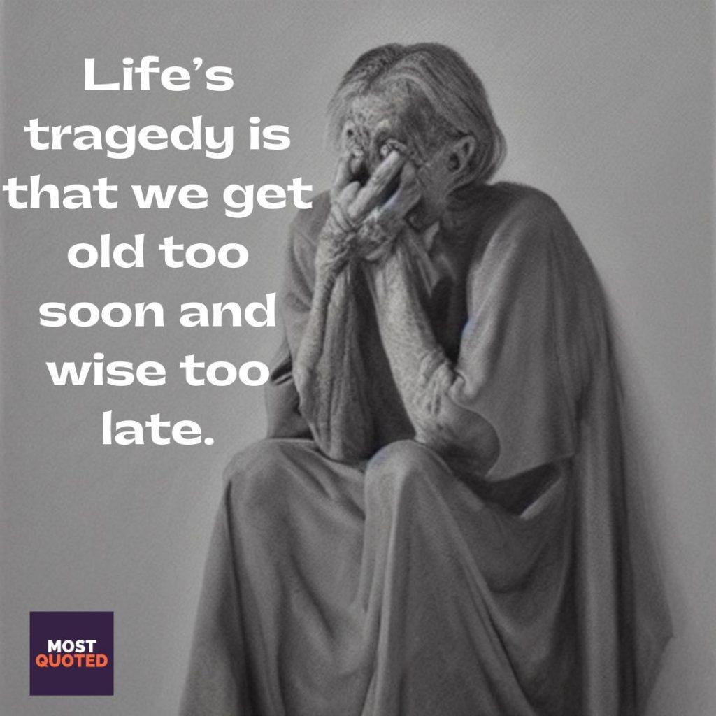 Life’s tragedy is that we get old too soon and wise too late. - Benjamin Franklin